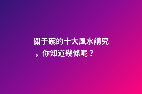 關于碗的十大風水講究，你知道幾條呢？